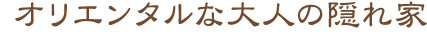 オリエンタルな大人の隠れ家